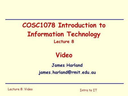 Lecture 8: Video Intro to IT COSC1078 Introduction to Information Technology Lecture 8 Video James Harland