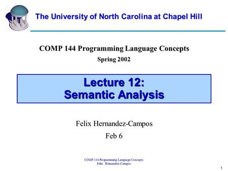 1 COMP 144 Programming Language Concepts Felix Hernandez-Campos Lecture 12: Semantic Analysis COMP 144 Programming Language Concepts Spring 2002 Felix.