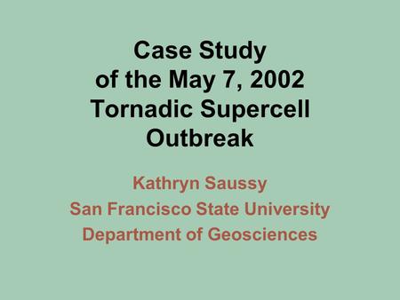 Case Study of the May 7, 2002 Tornadic Supercell Outbreak Kathryn Saussy San Francisco State University Department of Geosciences.