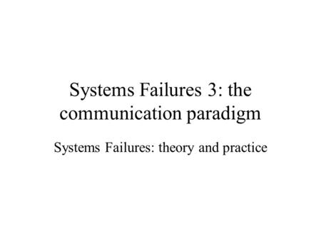Systems Failures 3: the communication paradigm Systems Failures: theory and practice.