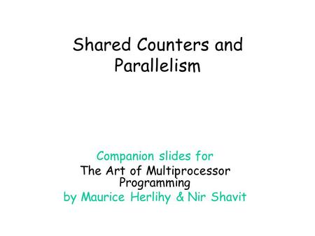 Shared Counters and Parallelism Companion slides for The Art of Multiprocessor Programming by Maurice Herlihy & Nir Shavit.