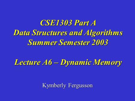 Kymberly Fergusson CSE1303 Part A Data Structures and Algorithms Summer Semester 2003 Lecture A6 – Dynamic Memory.