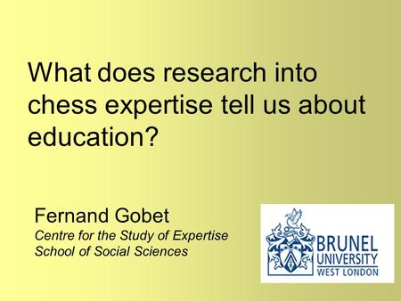 What does research into chess expertise tell us about education? Fernand Gobet Centre for the Study of Expertise School of Social Sciences.