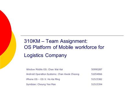 310KM – Team Assignment: OS Platform of Mobile workforce for Logistics Company Window Mobile OS: Chan Wai Kai50990287 Android Operation Systems: Chan Kwok.