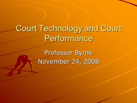 Court Technology and Court Performance Professor Byrne November 24, 2008.