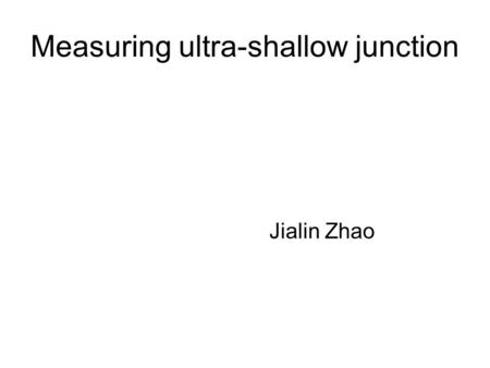 Measuring ultra-shallow junction Jialin Zhao. Resistivity and Sheet resistance IRS roadmap 2003: 10 nm junction with sheet resistance 500 Ω/sq Electrical.