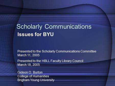 Scholarly Communications Issues for BYU Presented to the Scholarly Communications Committee March 11, 2005 Presented to the HBLL Faculty Library Council.