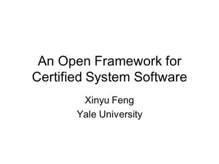 An Open Framework for Certified System Software Xinyu Feng Yale University.