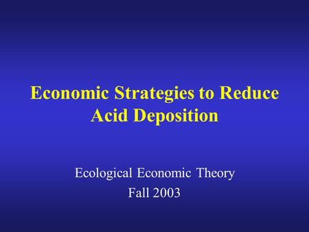 Economic Strategies to Reduce Acid Deposition Ecological Economic Theory Fall 2003.