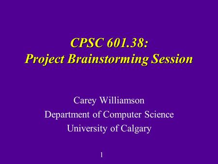 1 CPSC 601.38: Project Brainstorming Session Carey Williamson Department of Computer Science University of Calgary.