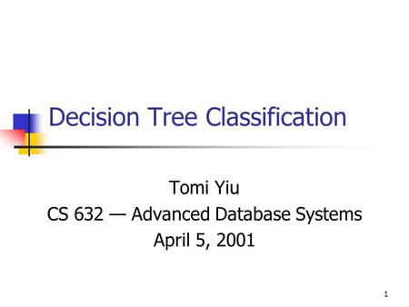 1 Decision Tree Classification Tomi Yiu CS 632 — Advanced Database Systems April 5, 2001.