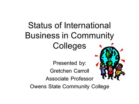Status of International Business in Community Colleges Presented by: Gretchen Carroll Associate Professor Owens State Community College.