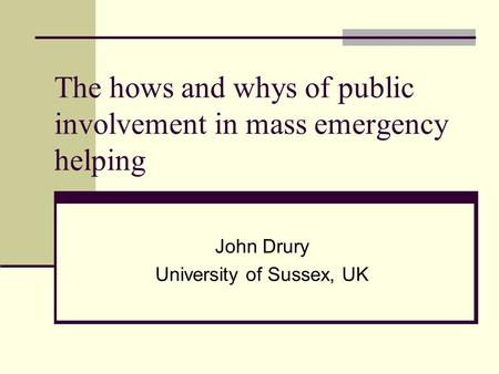 The hows and whys of public involvement in mass emergency helping John Drury University of Sussex, UK.