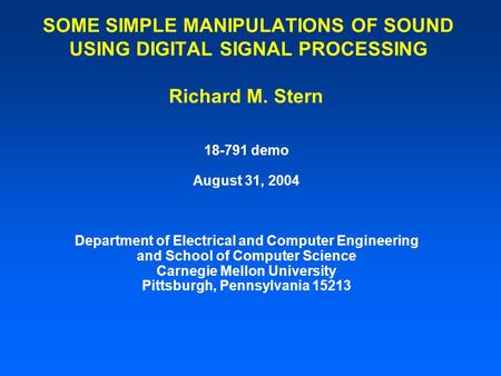 SOME SIMPLE MANIPULATIONS OF SOUND USING DIGITAL SIGNAL PROCESSING Richard M. Stern 18-791 demo August 31, 2004 Department of Electrical and Computer.