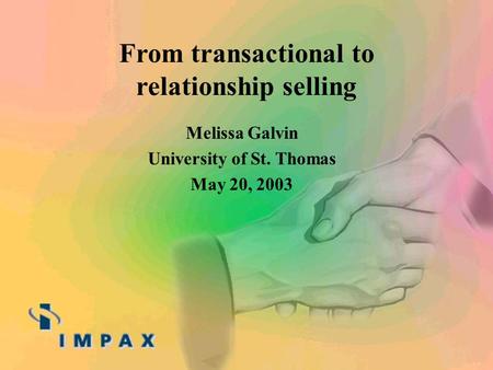Melissa Galvin University of St. Thomas May 20, 2003 From transactional to relationship selling.