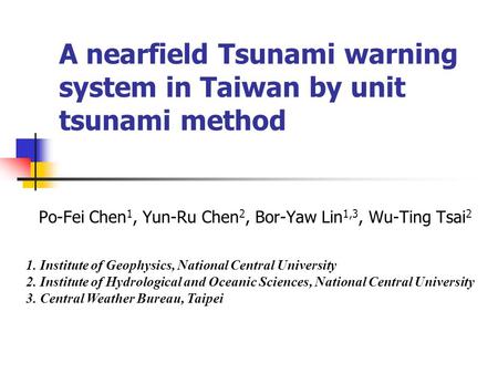 A nearfield Tsunami warning system in Taiwan by unit tsunami method Po-Fei Chen 1, Yun-Ru Chen 2, Bor-Yaw Lin 1,3, Wu-Ting Tsai 2 1. Institute of Geophysics,