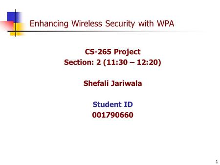 1 Enhancing Wireless Security with WPA CS-265 Project Section: 2 (11:30 – 12:20) Shefali Jariwala Student ID 001790660.