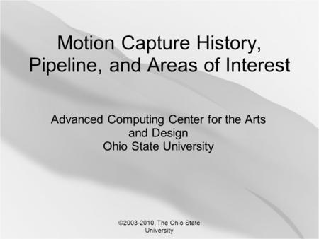 ©2003-2010, The Ohio State University Motion Capture History, Pipeline, and Areas of Interest Advanced Computing Center for the Arts and Design Ohio State.