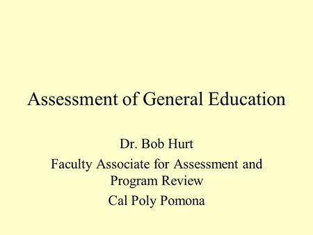 Assessment of General Education Dr. Bob Hurt Faculty Associate for Assessment and Program Review Cal Poly Pomona.