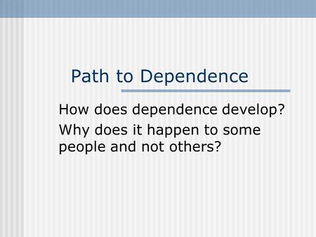 Path to Dependence How does dependence develop? Why does it happen to some people and not others?