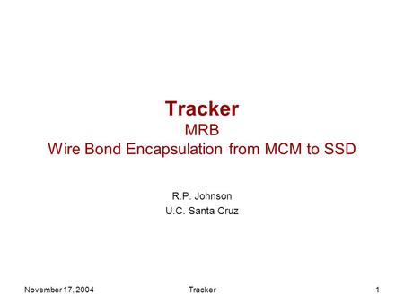 November 17, 2004Tracker1 Tracker MRB Wire Bond Encapsulation from MCM to SSD R.P. Johnson U.C. Santa Cruz.