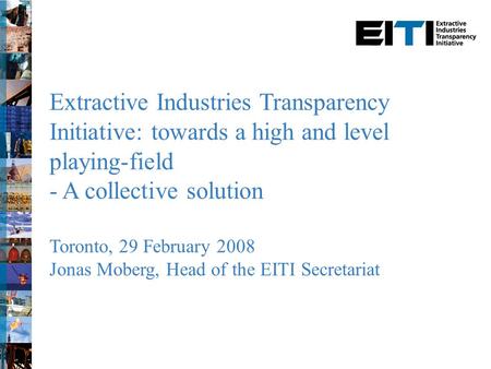 Extractive Industries Transparency Initiative: towards a high and level playing-field - A collective solution Toronto, 29 February 2008 Jonas Moberg, Head.