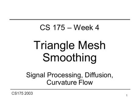 CS175 2003 1 CS 175 – Week 4 Triangle Mesh Smoothing Signal Processing, Diffusion, Curvature Flow.