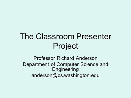 The Classroom Presenter Project Professor Richard Anderson Department of Computer Science and Engineering