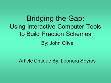 Bridging the Gap: Using Interactive Computer Tools to Build Fraction Schemes By: John Olive Article Critique By: Leonora Spyros.