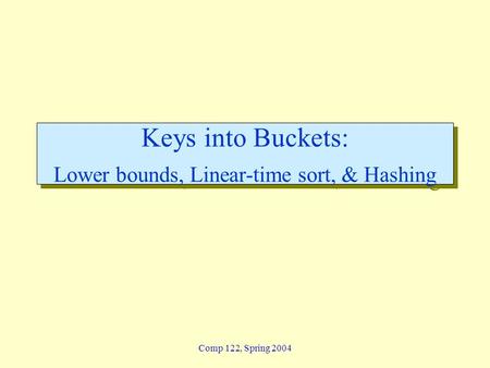 Comp 122, Spring 2004 Keys into Buckets: Lower bounds, Linear-time sort, & Hashing.