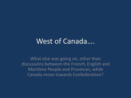 West of Canada…. What else was going on, other than discussions between the French, English and Maritime People and Provinces, while Canada move towards.