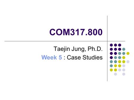 COM317.800 Taejin Jung, Ph.D. Week 5 : Case Studies.