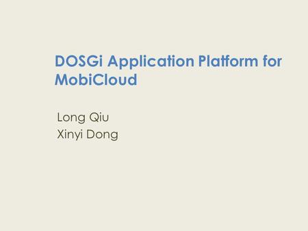 DOSGi Application Platform for MobiCloud Long Qiu Xinyi Dong.