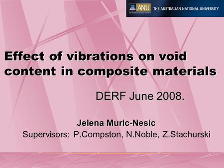 Effect of vibrations on void content in composite materials Jelena Muric-Nesic Supervisors: P.Compston, N.Noble, Z.Stachurski DERF June 2008.