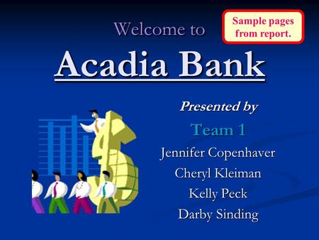 Welcome to Acadia Bank Presented by Team 1 Jennifer Copenhaver Cheryl Kleiman Kelly Peck Darby Sinding Sample pages from report.