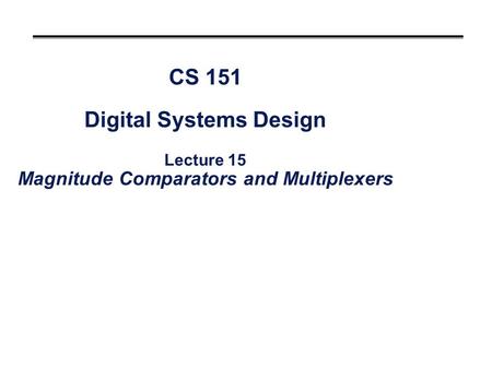 CS 151 Digital Systems Design Lecture 15 Magnitude Comparators and Multiplexers.