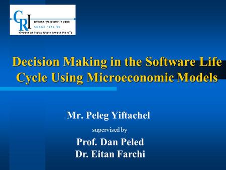 Decision Making in the Software Life Cycle Using Microeconomic Models Mr. Peleg Yiftachel supervised by Prof. Dan Peled Dr. Eitan Farchi.