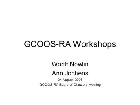 GCOOS-RA Workshops Worth Nowlin Ann Jochens 24 August 2006 GCOOS-RA Board of Directors Meeting.