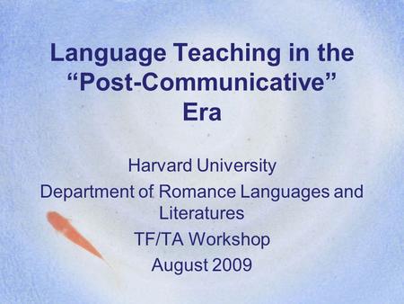 Language Teaching in the “Post-Communicative” Era Harvard University Department of Romance Languages and Literatures TF/TA Workshop August 2009.