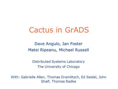 Cactus in GrADS Dave Angulo, Ian Foster Matei Ripeanu, Michael Russell Distributed Systems Laboratory The University of Chicago With: Gabrielle Allen,