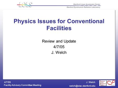 J. Welch 4/7/05 Facility Advisory Committee Meeting Physics Issues for Conventional Facilities Review and Update 4/7/05 J. Welch.