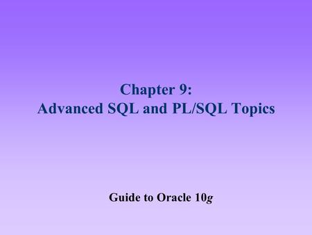 Chapter 9: Advanced SQL and PL/SQL Topics Guide to Oracle 10g.