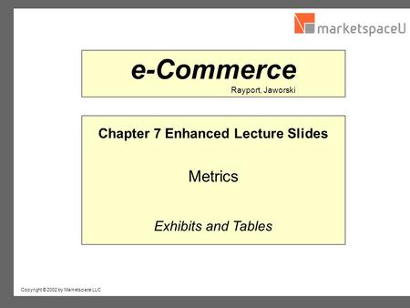 Copyright © 2002 by Marketspace LLC Rayport, Jaworski e-Commerce Chapter 7 Enhanced Lecture Slides Metrics Exhibits and Tables.