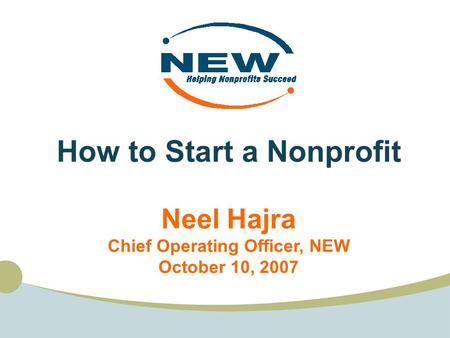 How to Start a Nonprofit Neel Hajra Chief Operating Officer, NEW October 10, 2007.