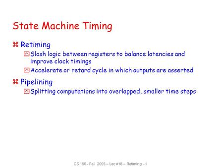 CS 150 - Fall 2005 – Lec #16 – Retiming - 1 State Machine Timing zRetiming ySlosh logic between registers to balance latencies and improve clock timings.