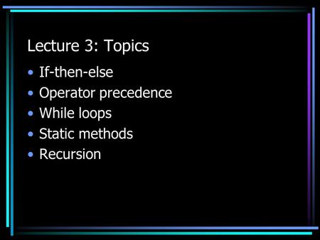 Lecture 3: Topics If-then-else Operator precedence While loops Static methods Recursion.