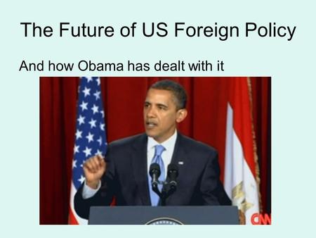The Future of US Foreign Policy And how Obama has dealt with it.
