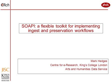 SOAPI: a flexible toolkit for implementing ingest and preservation workflows Mark Hedges Centre for e-Research, King’s College London Arts and Humanities.