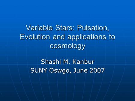 Variable Stars: Pulsation, Evolution and applications to cosmology Shashi M. Kanbur SUNY Oswgo, June 2007.