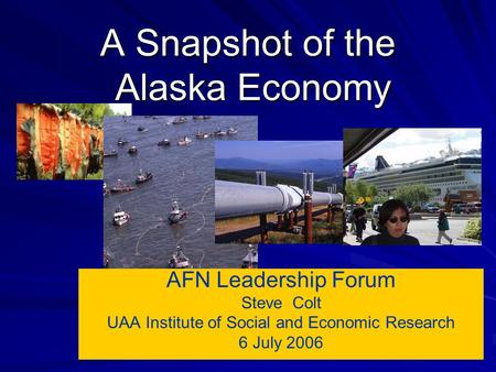 A Snapshot of the Alaska Economy AFN Leadership Forum Steve Colt UAA Institute of Social and Economic Research 6 July 2006.